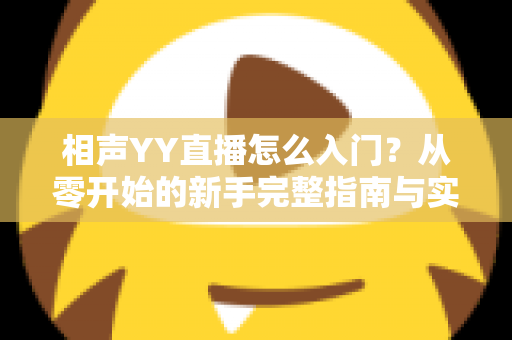 相声YY直播怎么入门?从零开始的新手完整指南与实操技巧 相声YY直播怎么入门?从零开始的新手完整指南与实操技巧
