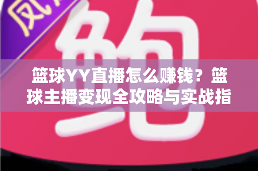 篮球YY直播怎么赚钱?篮球主播变现全攻略与实战指南 篮球YY直播怎么赚钱?篮球主播变现全攻略与实战指南