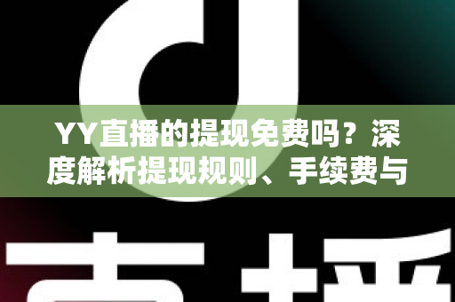 YY直播的提现免费吗?深度解析提现规则、手续费与到账全流程 YY直播的提现免费吗?深度解析提现规则、手续费与到账全流程