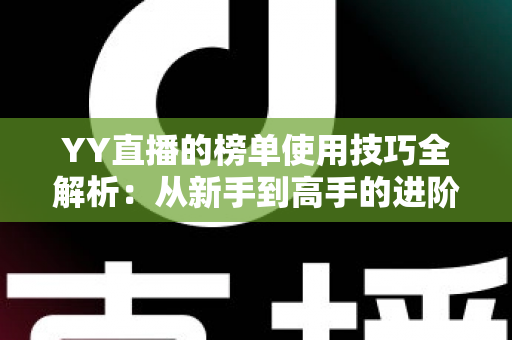 YY直播的榜单使用技巧全解析：从新手到高手的进阶指南，助你玩转直播间排名