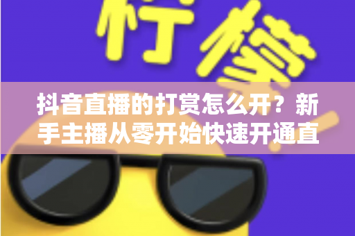 抖音直播的打赏怎么开?新手主播从零开始快速开通直播打赏权限的完整实操指南 抖音直播的打赏怎么开?新手主播从零开始快速开通直播打赏权限的完整实操指南