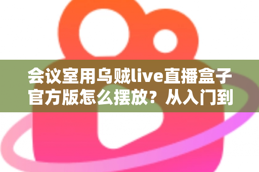 会议室用乌贼live直播盒子官方版怎么摆放?从入门到精通的完整摆放指南与实操技巧 会议室用乌贼live直播盒子官方版怎么摆放?从入门到精通的完整摆放指南与实操技巧
