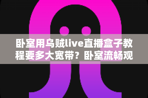 卧室用乌贼live直播盒子教程要多大宽带?卧室流畅观影带宽配置全指南 卧室用乌贼live直播盒子教程要多大宽带?卧室流畅观影带宽配置全指南