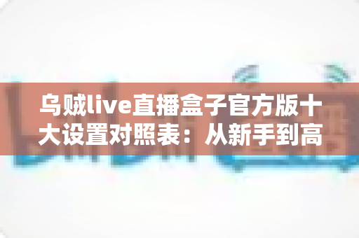 乌贼live直播盒子官方版十大设置对照表:从新手到高手的一站式画质调优实战指南 乌贼live直播盒子官方版十大设置对照表:从新手到高手的一站式画质调优实战指南