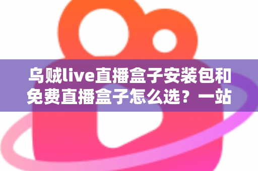 乌贼live直播盒子安装包和免费直播盒子怎么选?一站式选择指南与避坑攻略 乌贼live直播盒子安装包和免费直播盒子怎么选?一站式选择指南与避坑攻略