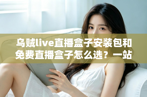 乌贼live直播盒子安装包和免费直播盒子怎么选？一站式选择指南与避坑攻略