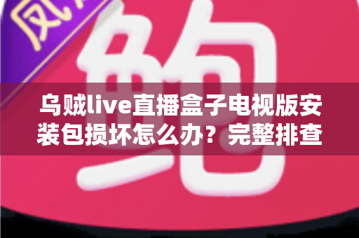 乌贼live直播盒子电视版安装包损坏怎么办？完整排查与解决方案指南