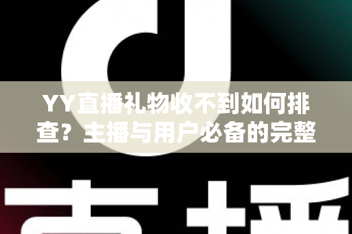 YY直播礼物收不到如何排查？主播与用户必备的完整排查指南与实用解决方案