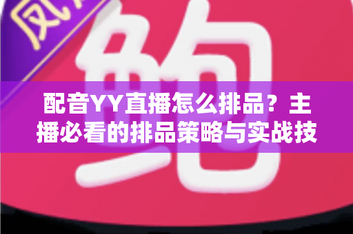 配音YY直播怎么排品?主播必看的排品策略与实战技巧全解析 配音YY直播怎么排品?主播必看的排品策略与实战技巧全解析