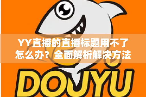 YY直播的直播标题用不了怎么办？全面解析解决方法与实用技巧