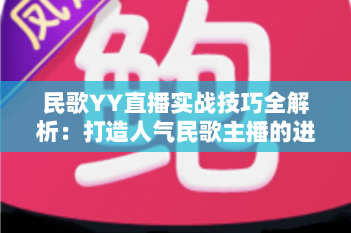 民歌YY直播实战技巧全解析：打造人气民歌主播的进阶指南