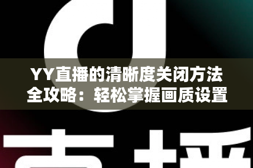 YY直播的清晰度关闭方法全攻略：轻松掌握画质设置技巧，畅享流畅观影体验