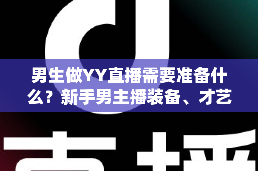 男生做YY直播需要准备什么？新手男主播装备、才艺与心态全攻略