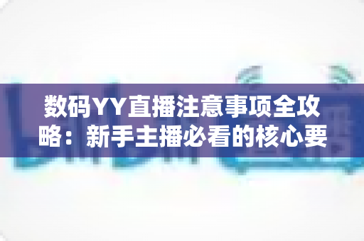 数码YY直播注意事项全攻略：新手主播必看的核心要点与避坑指南