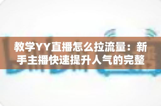 教学YY直播怎么拉流量:新手主播快速提升人气的完整实战指南 教学YY直播怎么拉流量:新手主播快速提升人气的完整实战指南