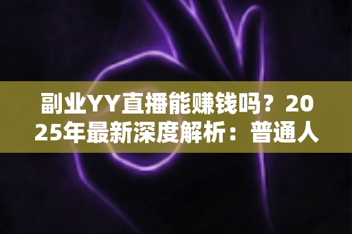 副业YY直播能赚钱吗?2025年最新深度解析:普通人做YY直播副业的真实收入、入门方法与避坑指南 副业YY直播能赚钱吗?2025年最新深度解析:普通人做YY直播副业的真实收入、入门方法与避坑指南