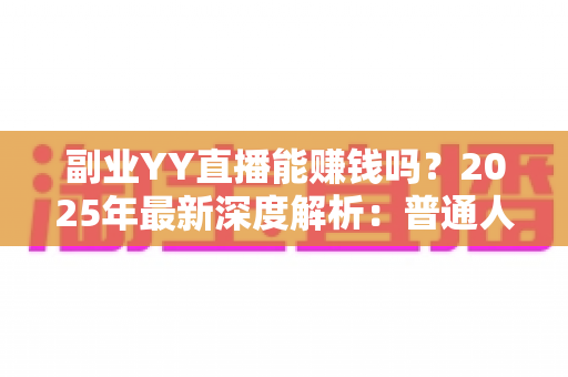 副业YY直播能赚钱吗？2025年最新深度解析：普通人做YY直播副业的真实收入、入门方法与避坑指南