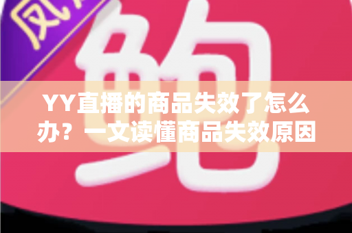 YY直播的商品失效了怎么办？一文读懂商品失效原因与实用解决方案