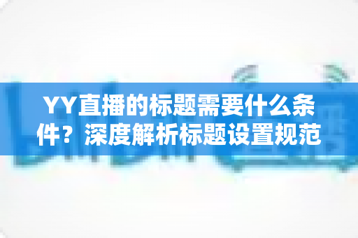 YY直播的标题需要什么条件？深度解析标题设置规范与高点击率优化攻略