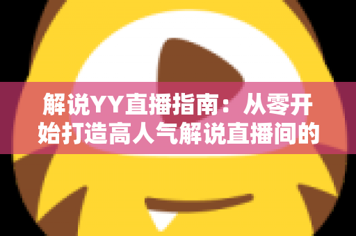 解说YY直播指南:从零开始打造高人气解说直播间的完整攻略 解说YY直播指南:从零开始打造高人气解说直播间的完整攻略