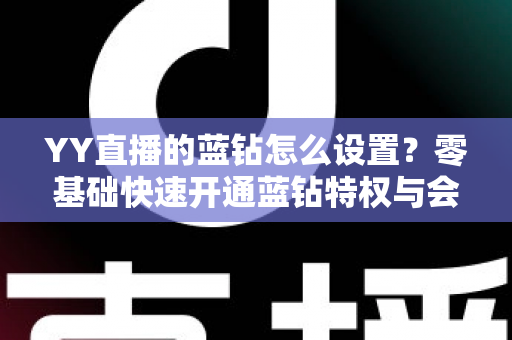 YY直播的蓝钻怎么设置？零基础快速开通蓝钻特权与会员权益完整教程指南