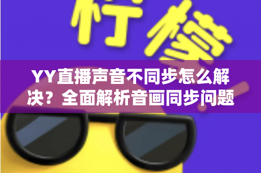 YY直播声音不同步怎么解决？全面解析音画同步问题的实用修复指南