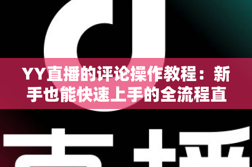 YY直播的评论操作教程：新手也能快速上手的全流程直播互动指南