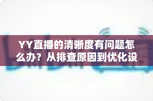 YY直播的清晰度有问题怎么办？从排查原因到优化设置的完整解决方案