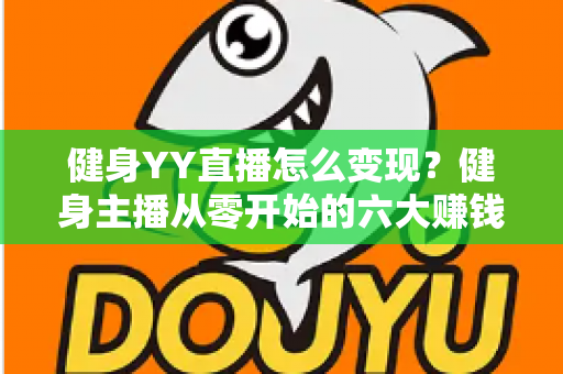 健身YY直播怎么变现？健身主播从零开始的六大赚钱方法与实战指南