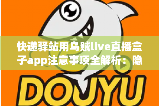 快递驿站用乌贼live直播盒子app注意事项全解析：隐私、合规与高效运营一站式指南