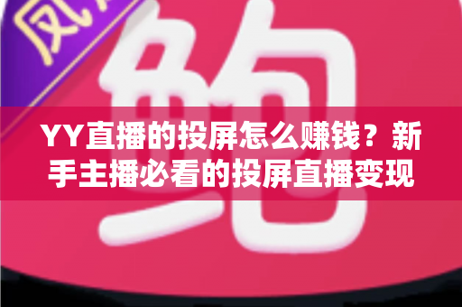 YY直播的投屏怎么赚钱？新手主播必看的投屏直播变现全攻略
