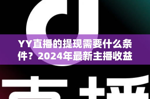 YY直播的提现需要什么条件？2024年最新主播收益提现规则全解析与实操指南