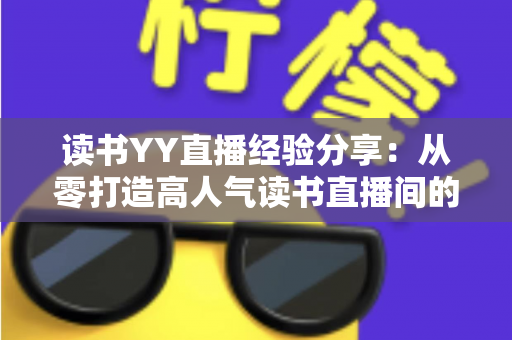 读书YY直播经验分享：从零打造高人气读书直播间的实战指南