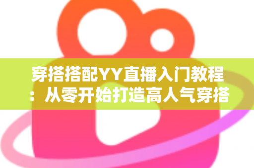 穿搭搭配YY直播入门教程：从零开始打造高人气穿搭直播间的完整指南