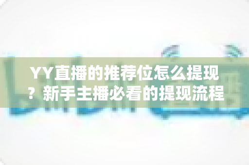 YY直播的推荐位怎么提现？新手主播必看的提现流程与注意事项全解析