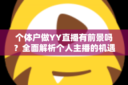 个体户做YY直播有前景吗？全面解析个人主播的机遇、挑战与变现路径