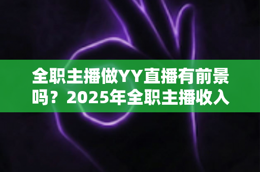 全职主播做YY直播有前景吗？2025年全职主播收入、机会与挑战全解析