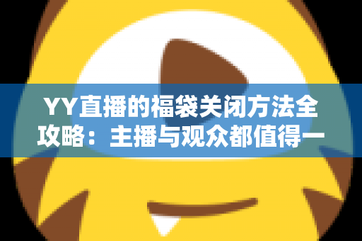 YY直播的福袋关闭方法全攻略:主播与观众都值得一读的详细操作指南 YY直播的福袋关闭方法全攻略:主播与观众都值得一读的详细操作指南