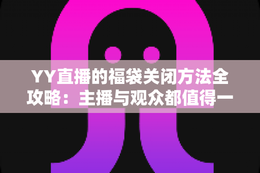 YY直播的福袋关闭方法全攻略：主播与观众都值得一读的详细操作指南