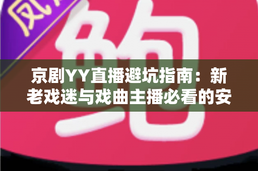 京剧YY直播避坑指南：新老戏迷与戏曲主播必看的安全观演全攻略