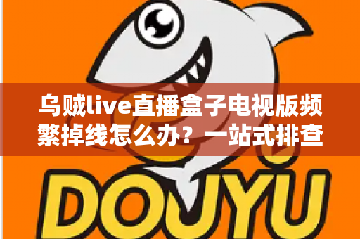 乌贼live直播盒子电视版频繁掉线怎么办？一站式排查与解决方案全攻略