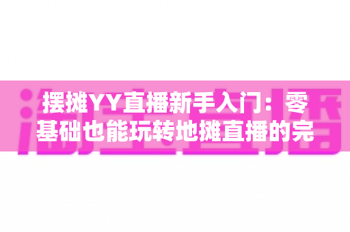 摆摊YY直播新手入门：零基础也能玩转地摊直播的完整指南