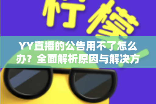 YY直播的公告用不了怎么办？全面解析原因与解决方法助您快速恢复使用