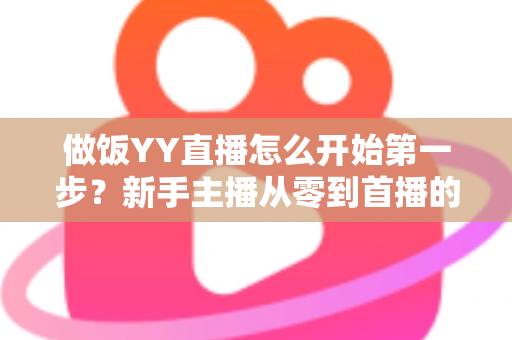 做饭YY直播怎么开始第一步？新手主播从零到首播的完整实战指南