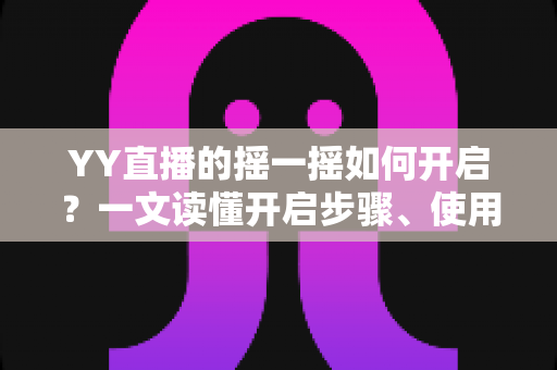YY直播的摇一摇如何开启？一文读懂开启步骤、使用技巧与常见问题