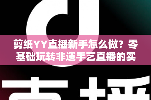 剪纸YY直播新手怎么做?零基础玩转非遗手艺直播的实用全攻略 剪纸YY直播新手怎么做?零基础玩转非遗手艺直播的实用全攻略