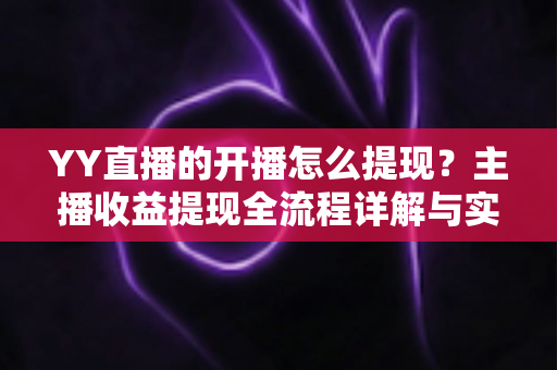 YY直播的开播怎么提现？主播收益提现全流程详解与实用避坑指南