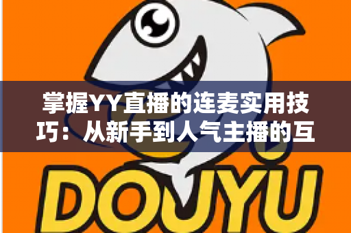 掌握YY直播的连麦实用技巧：从新手到人气主播的互动进阶全攻略