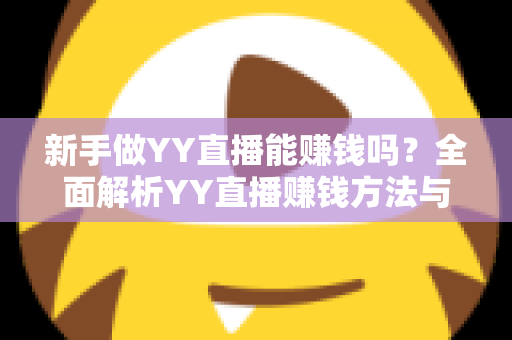 新手做YY直播能赚钱吗？全面解析YY直播赚钱方法与新手入门指南