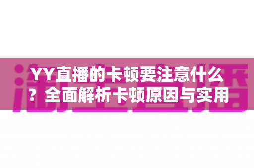 YY直播的卡顿要注意什么?全面解析卡顿原因与实用解决方案提升观看体验 YY直播的卡顿要注意什么?全面解析卡顿原因与实用解决方案提升观看体验
